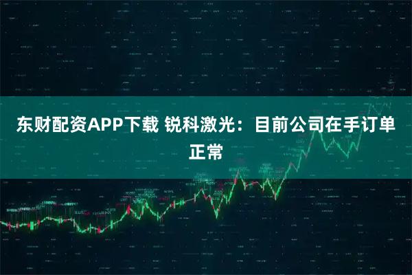 东财配资APP下载 锐科激光：目前公司在手订单正常