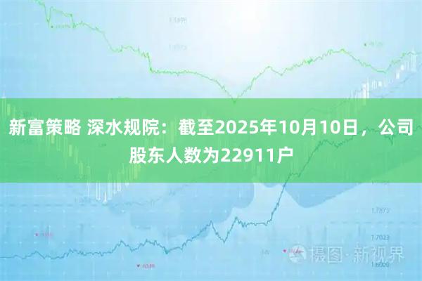 新富策略 深水规院：截至2025年10月10日，公司股东人数为22911户