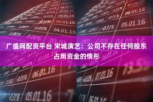 广盛网配资平台 宋城演艺：公司不存在任何股东占用资金的情形
