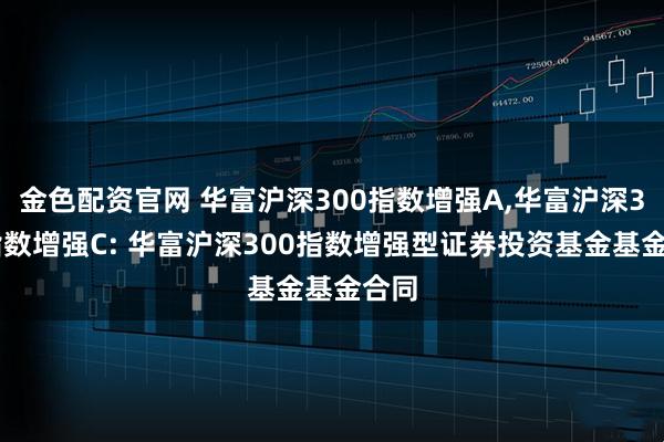 金色配资官网 华富沪深300指数增强A,华富沪深300指数增强C: 华富沪深300指数增强型证券投资基金基金合同