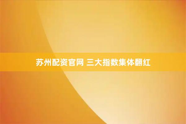 苏州配资官网 三大指数集体翻红