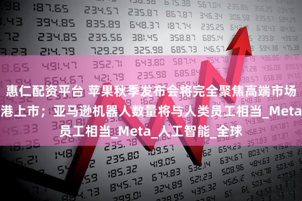 惠仁配资平台 苹果秋季发布会将完全聚焦高端市场；蓝思科技拟赴港上市；亚马逊机器人数量将与人类员工相当_Meta_人工智能_全球