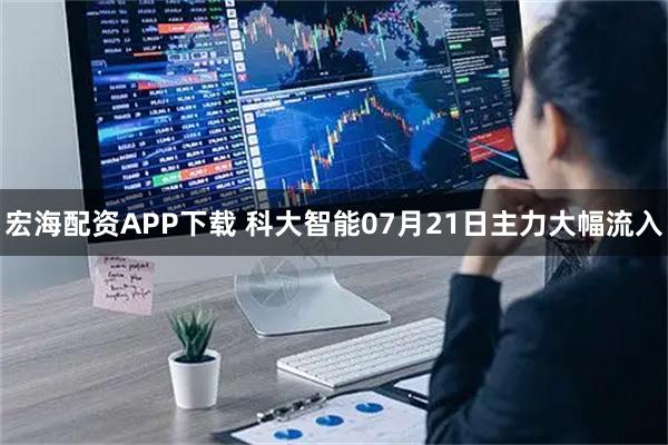 宏海配资APP下载 科大智能07月21日主力大幅流入