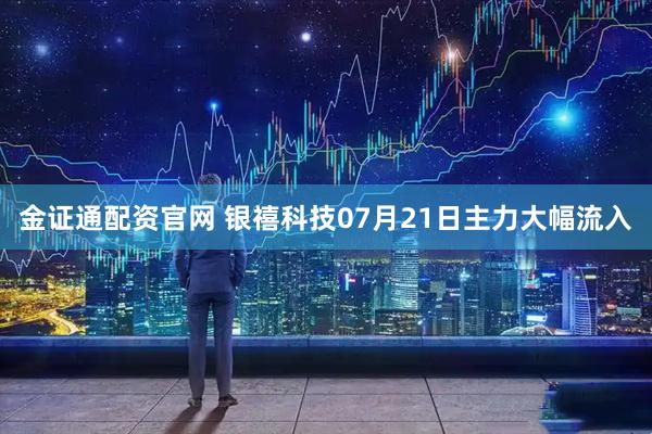 金证通配资官网 银禧科技07月21日主力大幅流入
