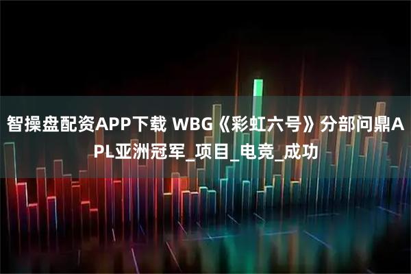 智操盘配资APP下载 WBG《彩虹六号》分部问鼎APL亚洲冠军_项目_电竞_成功