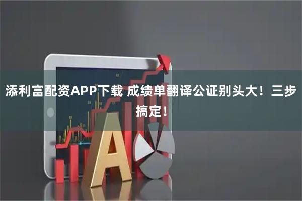 添利富配资APP下载 成绩单翻译公证别头大！三步搞定！