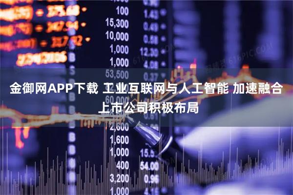 金御网APP下载 工业互联网与人工智能 加速融合 上市公司积极布局