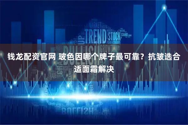 钱龙配资官网 玻色因哪个牌子最可靠？抗皱选合适面霜解决